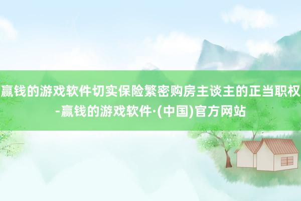 赢钱的游戏软件切实保险繁密购房主谈主的正当职权-赢钱的游戏软件·(中国)官方网站