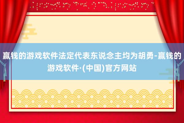 赢钱的游戏软件法定代表东说念主均为胡勇-赢钱的游戏软件·(中国)官方网站