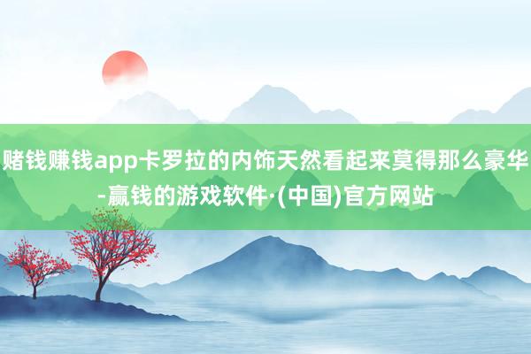 赌钱赚钱app卡罗拉的内饰天然看起来莫得那么豪华-赢钱的游戏软件·(中国)官方网站