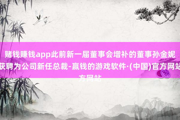 赌钱赚钱app此前新一届董事会增补的董事孙金妮获聘为公司新任总裁-赢钱的游戏软件·(中国)官方网站