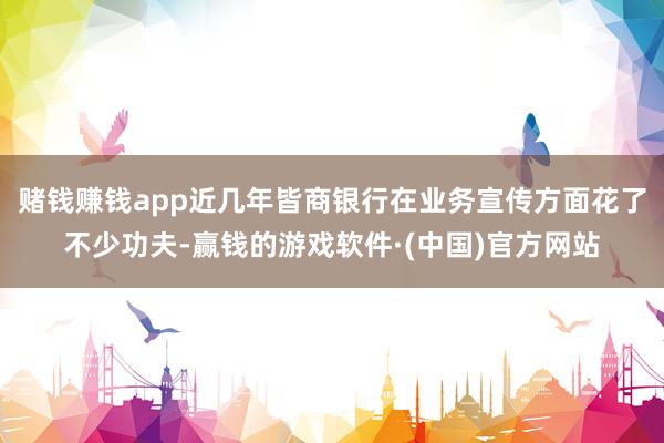 赌钱赚钱app近几年皆商银行在业务宣传方面花了不少功夫-赢钱的游戏软件·(中国)官方网站