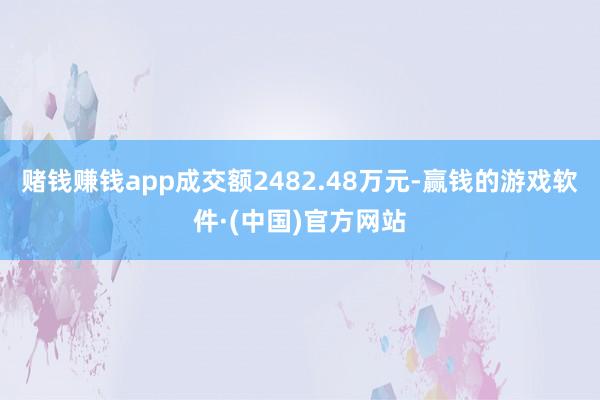 赌钱赚钱app成交额2482.48万元-赢钱的游戏软件·(中国)官方网站