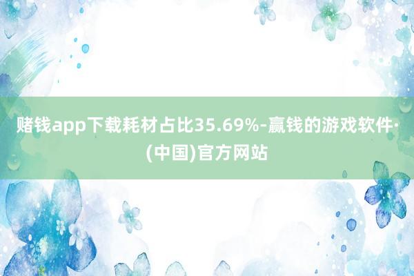 赌钱app下载耗材占比35.69%-赢钱的游戏软件·(中国)官方网站