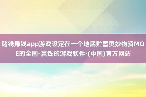 赌钱赚钱app游戏设定在一个地底贮蓄奥妙物资MOE的全国-赢钱的游戏软件·(中国)官方网站