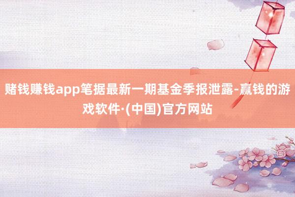 赌钱赚钱app笔据最新一期基金季报泄露-赢钱的游戏软件·(中国)官方网站