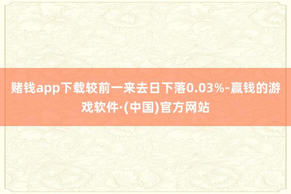 赌钱app下载较前一来去日下落0.03%-赢钱的游戏软件·(中国)官方网站