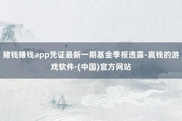 赌钱赚钱app凭证最新一期基金季报透露-赢钱的游戏软件·(中国)官方网站