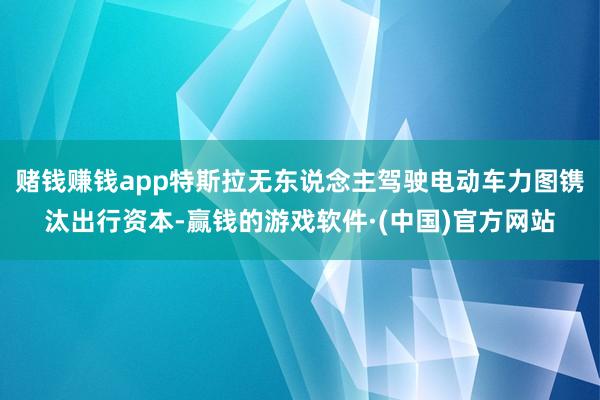 赌钱赚钱app特斯拉无东说念主驾驶电动车力图镌汰出行资本-赢钱的游戏软件·(中国)官方网站