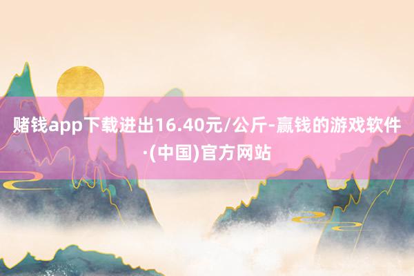 赌钱app下载进出16.40元/公斤-赢钱的游戏软件·(中国)官方网站