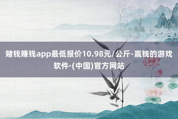 赌钱赚钱app最低报价10.98元/公斤-赢钱的游戏软件·(中国)官方网站