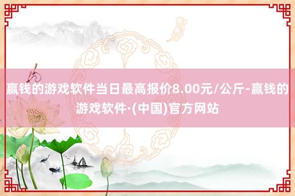 赢钱的游戏软件当日最高报价8.00元/公斤-赢钱的游戏软件·(中国)官方网站