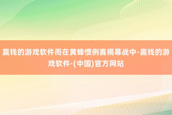 赢钱的游戏软件而在黄蜂惯例赛揭幕战中-赢钱的游戏软件·(中国)官方网站