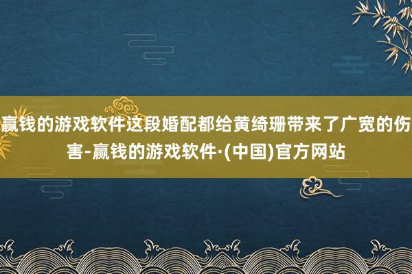 赢钱的游戏软件这段婚配都给黄绮珊带来了广宽的伤害-赢钱的游戏软件·(中国)官方网站