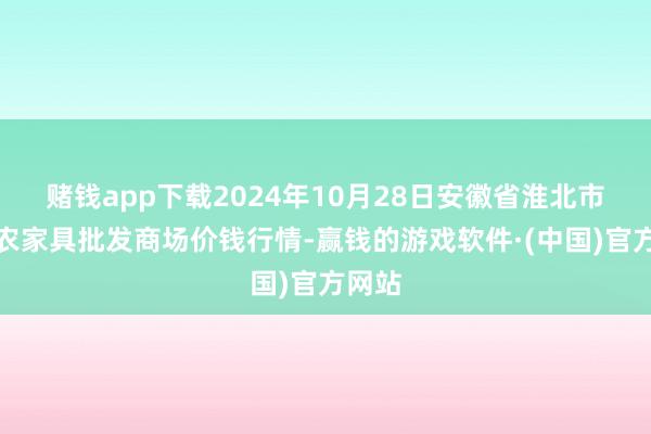 赌钱app下载2024年10月28日安徽省淮北市中瑞农家具批发商场价钱行情-赢钱的游戏软件·(中国)官方网站