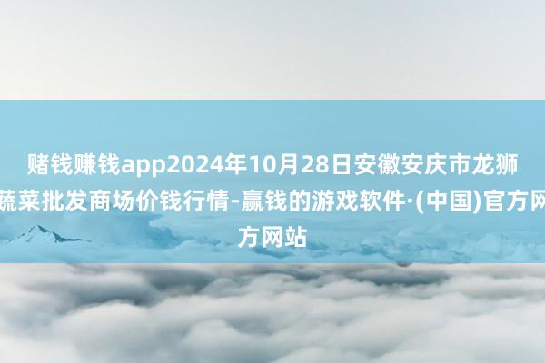 赌钱赚钱app2024年10月28日安徽安庆市龙狮桥蔬菜批发商场价钱行情-赢钱的游戏软件·(中国)官方网站