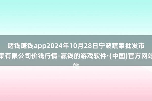 赌钱赚钱app2024年10月28日宁波蔬菜批发市集有限公司价钱行情-赢钱的游戏软件·(中国)官方网站