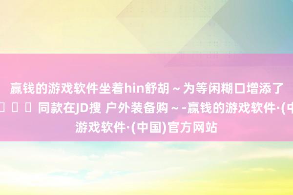 赢钱的游戏软件坐着hin舒胡～为等闲糊口增添了一点淘气喔💕同款在JD搜 户外装备购～-赢钱的游戏软件·(中国)官方网站