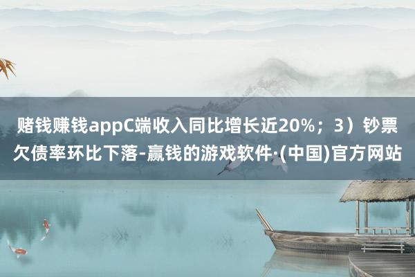 赌钱赚钱appC端收入同比增长近20%；3）钞票欠债率环比下落-赢钱的游戏软件·(中国)官方网站