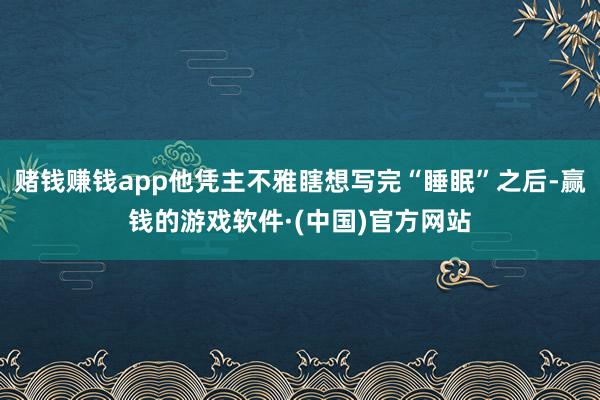 赌钱赚钱app他凭主不雅瞎想写完“睡眠”之后-赢钱的游戏软件·(中国)官方网站