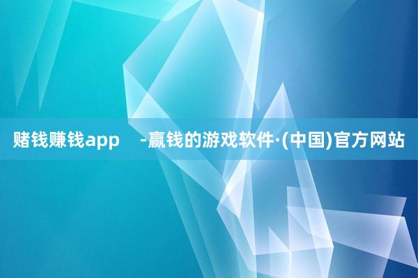 赌钱赚钱app    -赢钱的游戏软件·(中国)官方网站