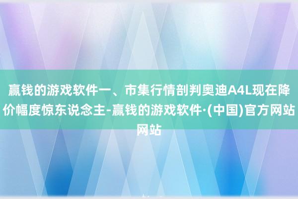 赢钱的游戏软件一、市集行情剖判奥迪A4L现在降价幅度惊东说念主-赢钱的游戏软件·(中国)官方网站