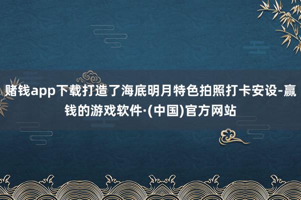 赌钱app下载打造了海底明月特色拍照打卡安设-赢钱的游戏软件·(中国)官方网站