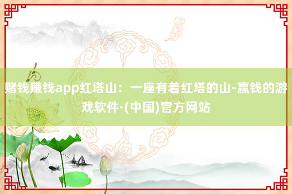 赌钱赚钱app红塔山：一座有着红塔的山-赢钱的游戏软件·(中国)官方网站