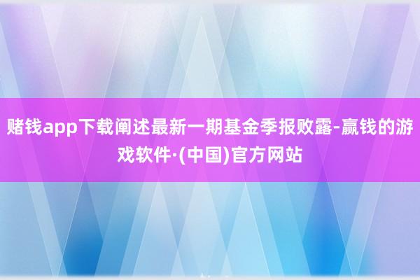 赌钱app下载阐述最新一期基金季报败露-赢钱的游戏软件·(中国)官方网站