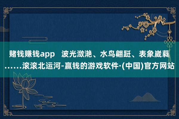 赌钱赚钱app   波光潋滟、水鸟翩跹、表象崴蕤……滚滚北运河-赢钱的游戏软件·(中国)官方网站