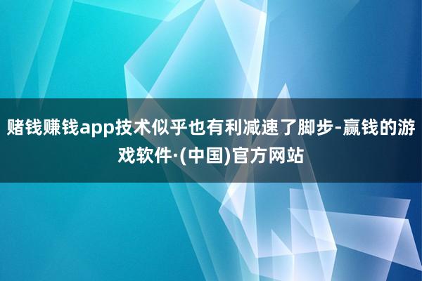 赌钱赚钱app技术似乎也有利减速了脚步-赢钱的游戏软件·(中国)官方网站