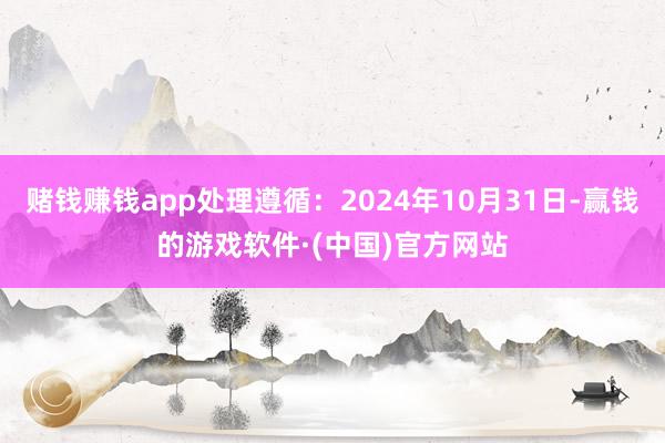 赌钱赚钱app处理遵循：2024年10月31日-赢钱的游戏软件·(中国)官方网站