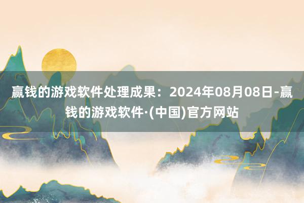 赢钱的游戏软件处理成果：2024年08月08日-赢钱的游戏软件·(中国)官方网站