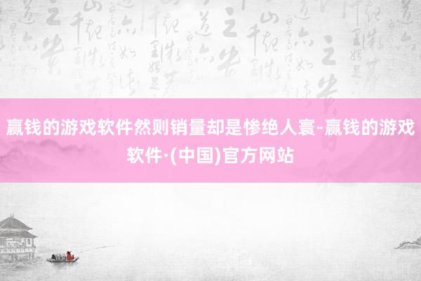 赢钱的游戏软件然则销量却是惨绝人寰-赢钱的游戏软件·(中国)官方网站