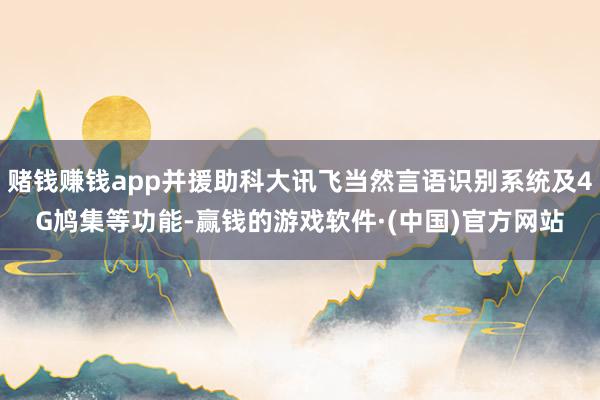 赌钱赚钱app并援助科大讯飞当然言语识别系统及4G鸠集等功能-赢钱的游戏软件·(中国)官方网站