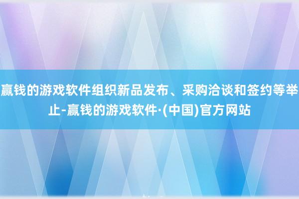 赢钱的游戏软件组织新品发布、采购洽谈和签约等举止-赢钱的游戏软件·(中国)官方网站