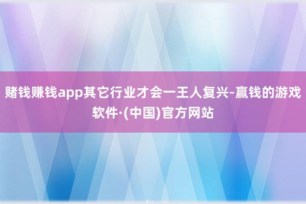 赌钱赚钱app其它行业才会一王人复兴-赢钱的游戏软件·(中国)官方网站