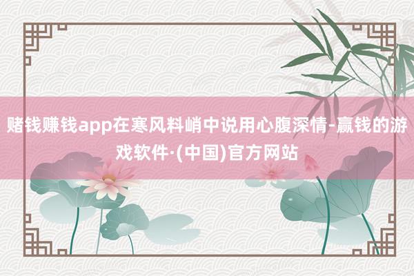 赌钱赚钱app在寒风料峭中说用心腹深情-赢钱的游戏软件·(中国)官方网站