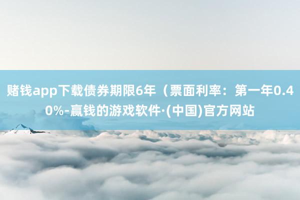 赌钱app下载债券期限6年（票面利率：第一年0.40%-赢钱的游戏软件·(中国)官方网站