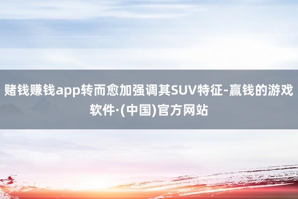 赌钱赚钱app转而愈加强调其SUV特征-赢钱的游戏软件·(中国)官方网站