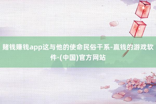 赌钱赚钱app这与他的使命民俗干系-赢钱的游戏软件·(中国)官方网站