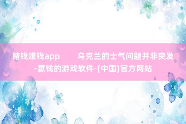 赌钱赚钱app        乌克兰的士气问题并非突发-赢钱的游戏软件·(中国)官方网站