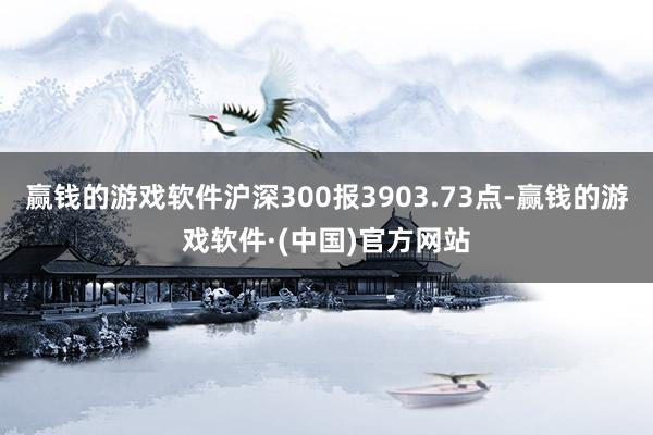 赢钱的游戏软件沪深300报3903.73点-赢钱的游戏软件·(中国)官方网站