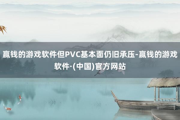 赢钱的游戏软件但PVC基本面仍旧承压-赢钱的游戏软件·(中国)官方网站