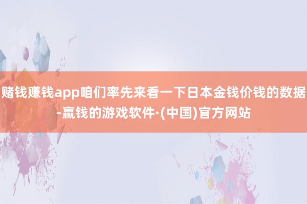 赌钱赚钱app咱们率先来看一下日本金钱价钱的数据-赢钱的游戏软件·(中国)官方网站