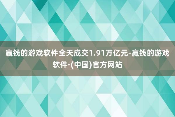 赢钱的游戏软件全天成交1.91万亿元-赢钱的游戏软件·(中国)官方网站