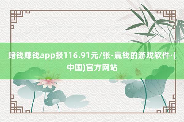 赌钱赚钱app报116.91元/张-赢钱的游戏软件·(中国)官方网站