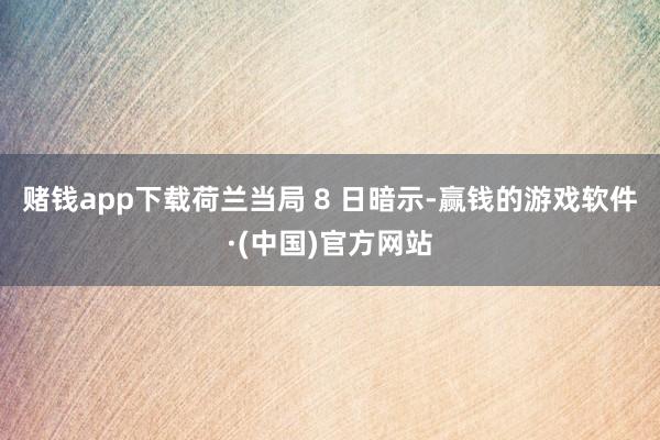 赌钱app下载荷兰当局 8 日暗示-赢钱的游戏软件·(中国)官方网站