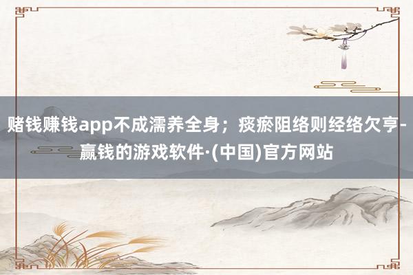 赌钱赚钱app不成濡养全身；痰瘀阻络则经络欠亨-赢钱的游戏软件·(中国)官方网站