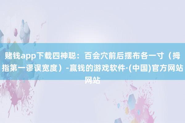 赌钱app下载四神聪：百会穴前后摆布各一寸（拇指第一谬误宽度）-赢钱的游戏软件·(中国)官方网站