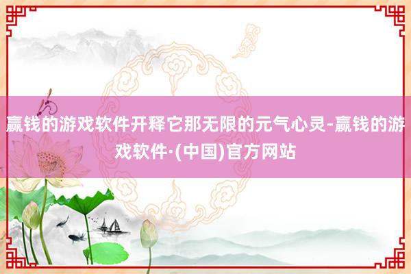 赢钱的游戏软件开释它那无限的元气心灵-赢钱的游戏软件·(中国)官方网站